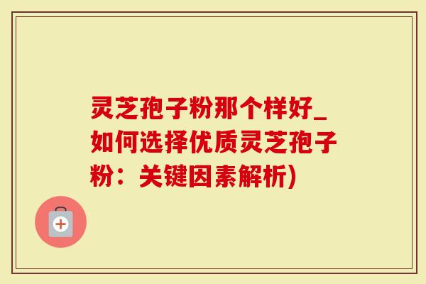 灵芝孢子粉那个样好_如何选择优质灵芝孢子粉：关键因素解析)