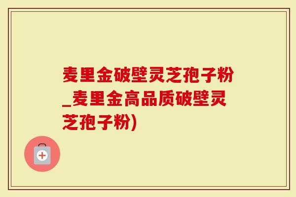 麦里金破壁灵芝孢子粉_麦里金高品质破壁灵芝孢子粉)