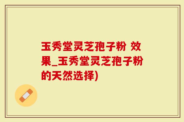 玉秀堂灵芝孢子粉 效果_玉秀堂灵芝孢子粉的天然选择)-第1张图片-灵芝大师 玉秀堂灵芝孢子粉 效果_玉秀堂灵芝孢子粉的天然选择)-第1张图片-灵芝大师
