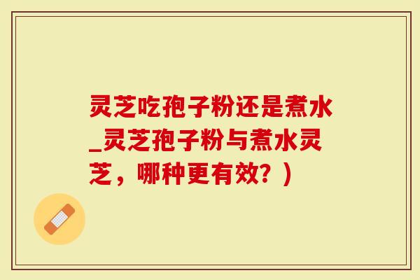 灵芝吃孢子粉还是煮水_灵芝孢子粉与煮水灵芝，哪种更有效？)