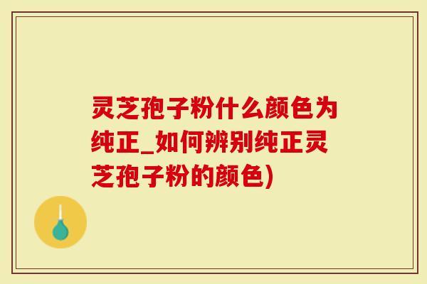 灵芝孢子粉什么颜色为纯正_如何辨别纯正灵芝孢子粉的颜色)