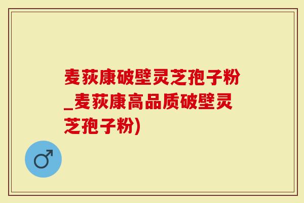 麦荻康破壁灵芝孢子粉_麦荻康高品质破壁灵芝孢子粉)