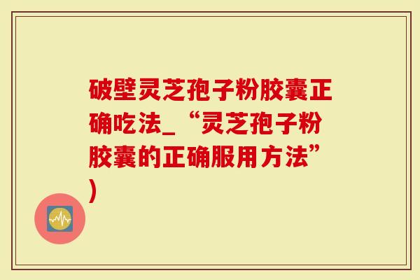 破壁灵芝孢子粉胶囊正确吃法_“灵芝孢子粉胶囊的正确服用方法”)