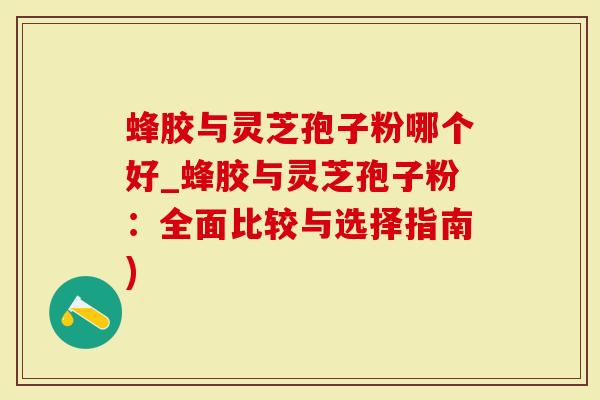 蜂胶与灵芝孢子粉哪个好_蜂胶与灵芝孢子粉：全面比较与选择指南)