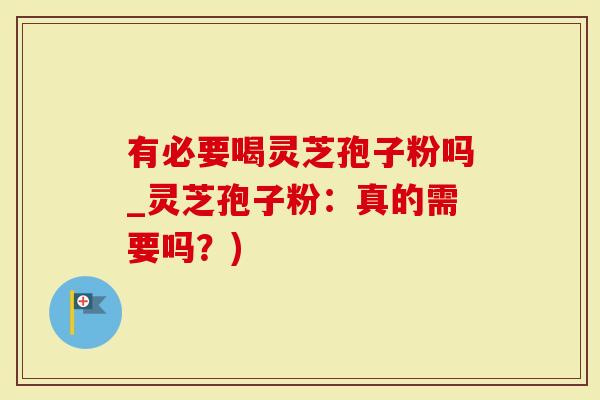 有必要喝灵芝孢子粉吗_灵芝孢子粉：真的需要吗？)