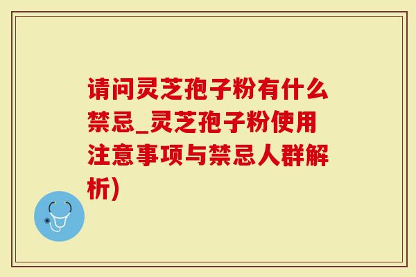 请问灵芝孢子粉有什么禁忌_灵芝孢子粉使用注意事项与禁忌人群解析)