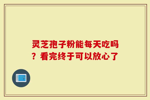 灵芝孢子粉能每天吃吗？看完终于可以放心了
