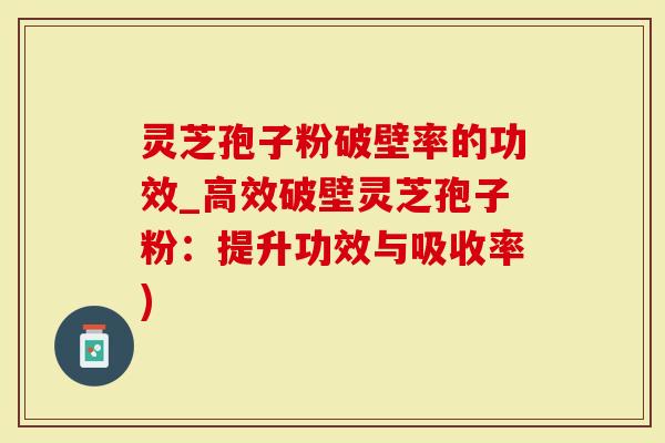 灵芝孢子粉破壁率的功效_高效破壁灵芝孢子粉：提升功效与吸收率)-第1张图片-灵芝大师