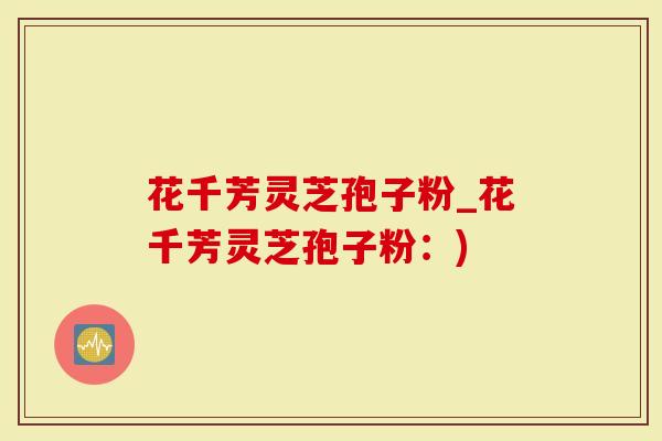 花千芳灵芝孢子粉_花千芳灵芝孢子粉：)