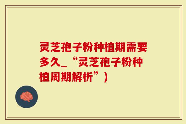 灵芝孢子粉种植期需要多久_“灵芝孢子粉种植周期解析”)