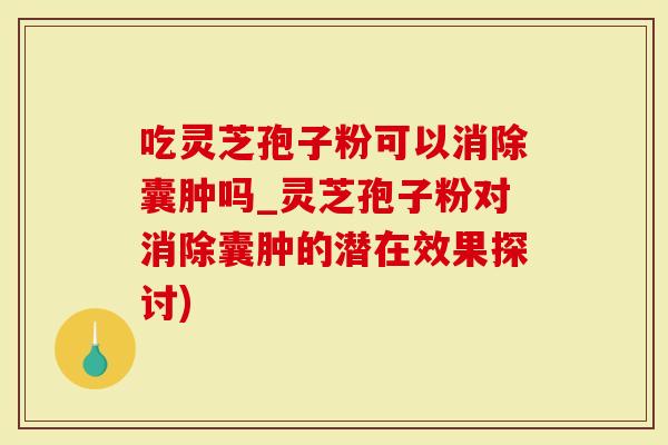 吃灵芝孢子粉可以消除囊肿吗_灵芝孢子粉对消除囊肿的潜在效果探讨)
