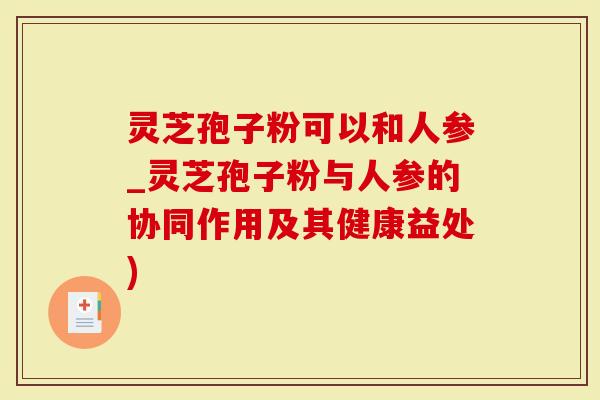 灵芝孢子粉可以和人参_灵芝孢子粉与人参的协同作用及其健康益处)-第1张图片-灵芝大师