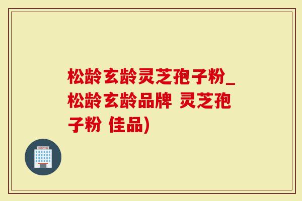 松龄玄龄灵芝孢子粉_松龄玄龄品牌 灵芝孢子粉 佳品)
