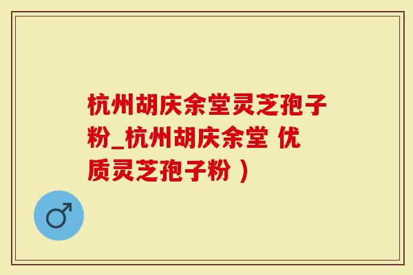 杭州胡庆余堂灵芝孢子粉_杭州胡庆余堂 优质灵芝孢子粉 )
