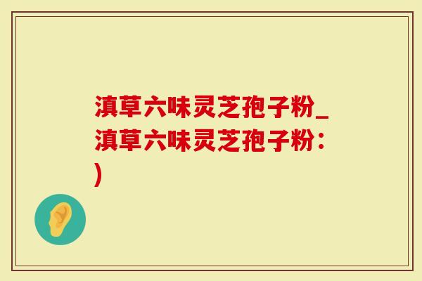 滇草六味灵芝孢子粉_滇草六味灵芝孢子粉：)