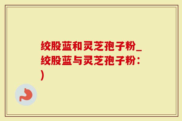 绞股蓝和灵芝孢子粉_绞股蓝与灵芝孢子粉：)