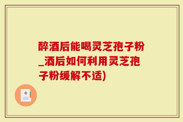 醉酒后能喝灵芝孢子粉_酒后如何利用灵芝孢子粉缓解不适)-第1张图片-灵芝大师 醉酒后能喝灵芝孢子粉_酒后如何利用灵芝孢子粉缓解不适)-第1张图片-灵芝大师