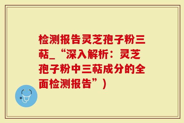 检测报告灵芝孢子粉三萜_“深入解析：灵芝孢子粉中三萜成分的全面检测报告”)