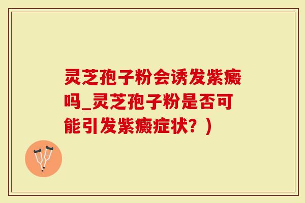 灵芝孢子粉会诱发紫癜吗_灵芝孢子粉是否可能引发紫癜症状？)