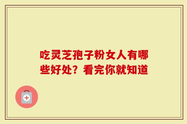 吃灵芝孢子粉女人有哪些好处？看完你就知道