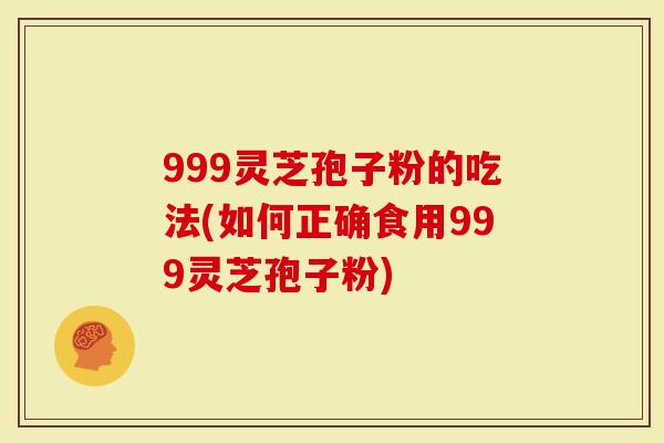 999灵芝孢子粉的吃法(如何正确食用999灵芝孢子粉)