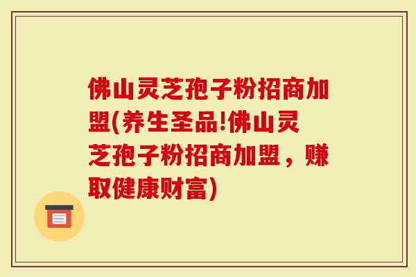佛山灵芝孢子粉招商加盟(养生圣品!佛山灵芝孢子粉招商加盟，赚取健康财富)