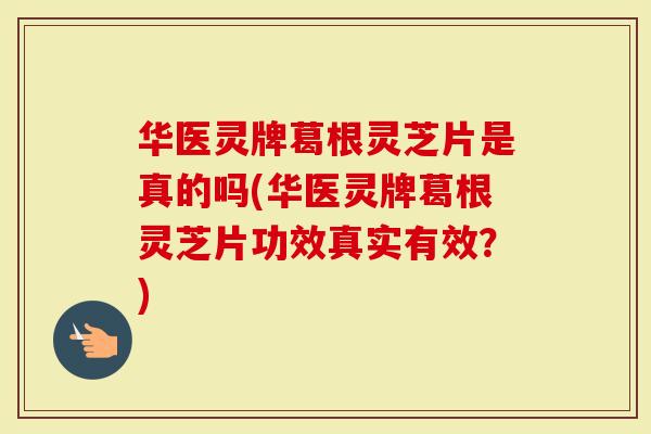 华医灵牌葛根灵芝片是真的吗(华医灵牌葛根灵芝片功效真实有效？)