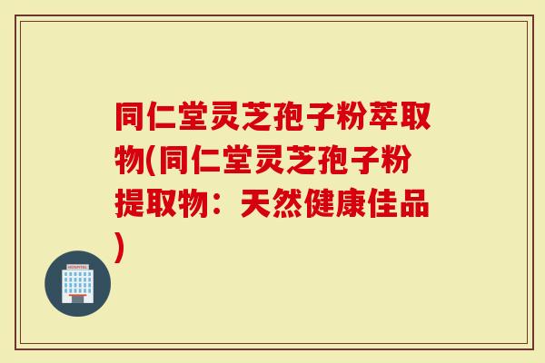 同仁堂灵芝孢子粉萃取物(同仁堂灵芝孢子粉提取物:天然健康佳品)-第1张图片-灵芝大师 同仁堂灵芝孢子粉萃取物(同仁堂灵芝孢子粉提取物:天然健康佳品)-第1张图片-灵芝大师