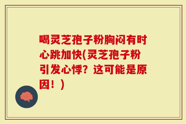 喝灵芝孢子粉胸闷有时心跳加快(灵芝孢子粉引发心悸？这可能是原因！)