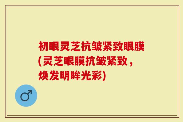 初眼灵芝抗皱紧致眼膜(灵芝眼膜抗皱紧致，焕发明眸光彩)