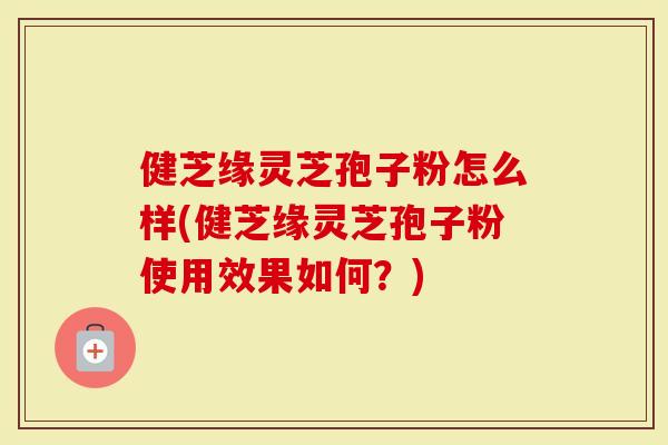 健芝缘灵芝孢子粉怎么样(健芝缘灵芝孢子粉使用效果如何？)