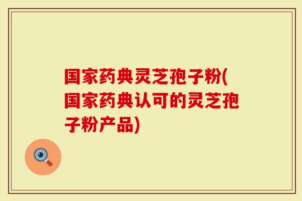 国家药典灵芝孢子粉(国家药典认可的灵芝孢子粉产品)