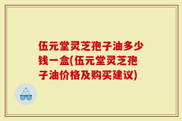 伍元堂灵芝孢子油多少钱一盒(伍元堂灵芝孢子油价格及购买建议)