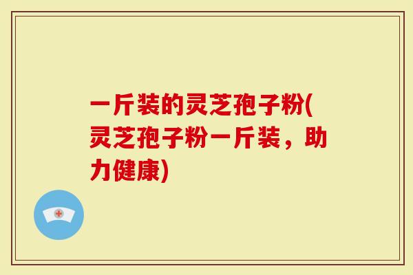 一斤装的灵芝孢子粉(灵芝孢子粉一斤装，助力健康)