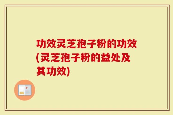 功效灵芝孢子粉的功效(灵芝孢子粉的益处及其功效)