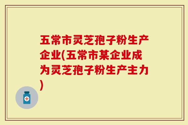 五常市灵芝孢子粉生产企业(五常市某企业成为灵芝孢子粉生产主力)