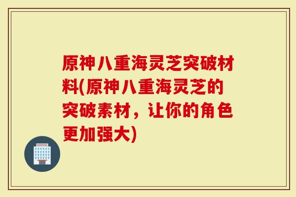 原神八重海灵芝突破材料(原神八重海灵芝的突破素材，让你的角色更加强大)
