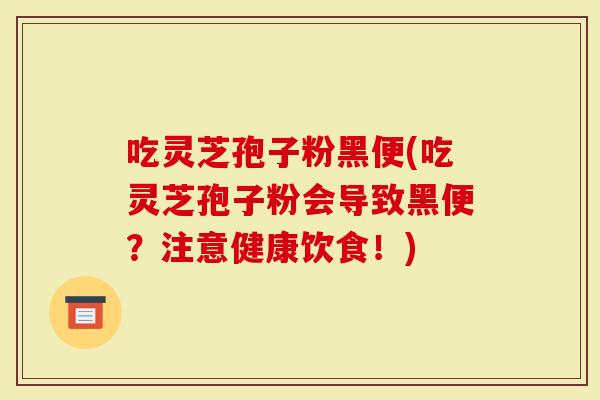 吃灵芝孢子粉黑便(吃灵芝孢子粉会导致黑便？注意健康饮食！)