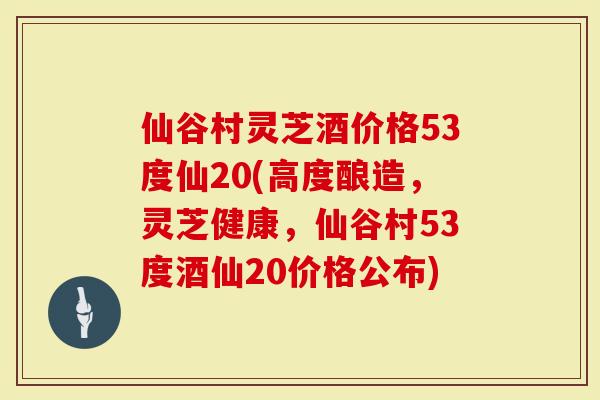 仙谷村灵芝酒价格53度仙20(高度酿造,灵芝健康,仙谷村53度酒仙20价格公布)-第1张图片-灵芝大师 仙谷村灵芝酒价格53度仙20(高度酿造,灵芝健康,仙谷村53度酒仙20价格公布)-第1张图片-灵芝大师
