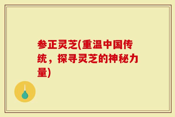 参正灵芝(重温中国传统，探寻灵芝的神秘力量)