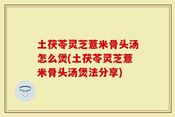 土茯苓灵芝薏米骨头汤怎么煲(土茯苓灵芝薏米骨头汤煲法分享)