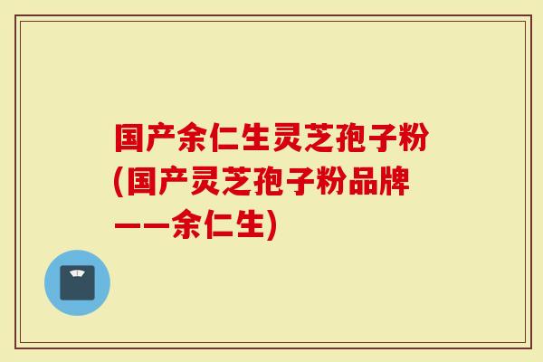 国产余仁生灵芝孢子粉(国产灵芝孢子粉品牌——余仁生)