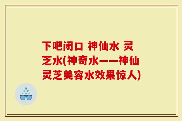 下吧闭口 神仙水 灵芝水(神奇水——神仙灵芝美容水效果惊人)