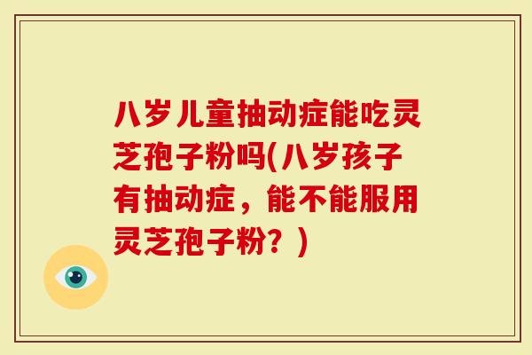 八岁儿童抽动症能吃灵芝孢子粉吗(八岁孩子有抽动症，能不能服用灵芝孢子粉？)