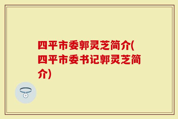 四平市委郭灵芝简介(四平市委书记郭灵芝简介)