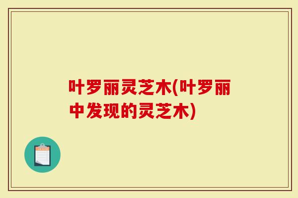 叶罗丽灵芝木(叶罗丽中发现的灵芝木)
