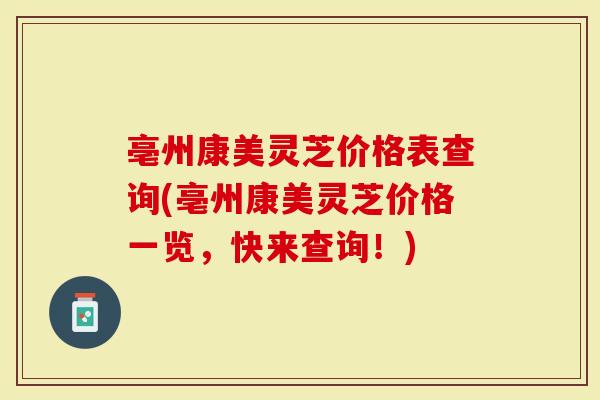 亳州康美灵芝价格表查询(亳州康美灵芝价格一览，快来查询！)