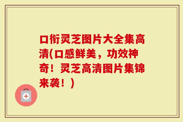 口衔灵芝图片大全集高清(口感鲜美，功效神奇！灵芝高清图片集锦来袭！)