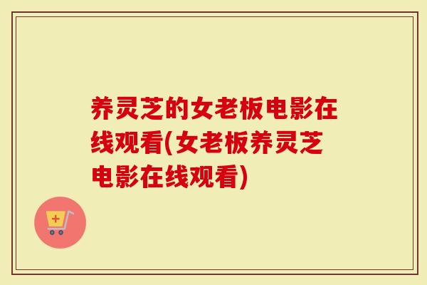 养灵芝的女老板电影在线观看(女老板养灵芝电影在线观看)