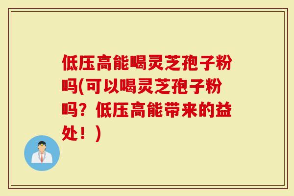 低压高能喝灵芝孢子粉吗(可以喝灵芝孢子粉吗？低压高能带来的益处！)